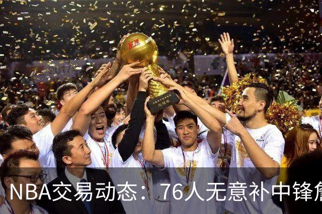 NBA交易动态：76人无意补中锋詹姆斯韦德将客串&湖人恐裁克内克特